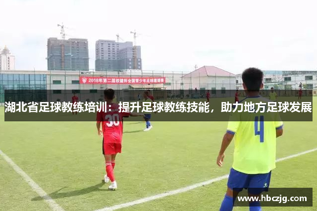湖北省足球教练培训：提升足球教练技能，助力地方足球发展